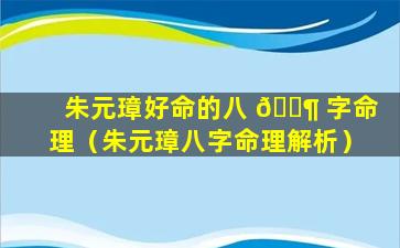 朱元璋好命的八 🐶 字命理（朱元璋八字命理解析）